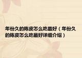 年份久的陳皮怎么吃最好（年份久的陳皮怎么吃最好詳細(xì)介紹）