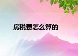 房稅費(fèi)怎么算的