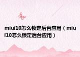 miui10怎么鎖定后臺應(yīng)用（miui10怎么鎖定后臺應(yīng)用）