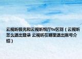 云視聽極光和云視聽悅廳tv區(qū)別（云視聽怎么退出登錄 云視聽在哪里退出賬號介紹）