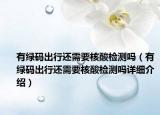 有綠碼出行還需要核酸檢測(cè)嗎（有綠碼出行還需要核酸檢測(cè)嗎詳細(xì)介紹）