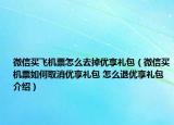 微信買飛機票怎么去掉優(yōu)享禮包（微信買機票如何取消優(yōu)享禮包 怎么退優(yōu)享禮包介紹）