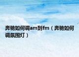 奔馳如何調am到fm（奔馳如何調氛圍燈）