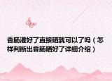香腸灌好了直接曬就可以了嗎（怎樣判斷出香腸曬好了詳細(xì)介紹）