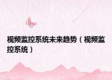 視頻監(jiān)控系統(tǒng)未來趨勢（視頻監(jiān)控系統(tǒng)）