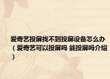 愛奇藝投屏找不到投屏設(shè)備怎么辦（愛奇藝可以投屏嗎 能投屏嗎介紹）