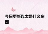 今日更新以太是什么東西