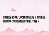 封控區(qū)要做幾次核酸檢測（封控區(qū)要做幾次核酸檢測詳細介紹）
