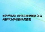 華為手機(jī)熱門資訊在哪里刪除 怎么關(guān)掉華為手機(jī)的熱點(diǎn)資訊