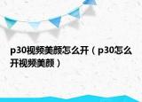 p30視頻美顏怎么開(kāi)（p30怎么開(kāi)視頻美顏）