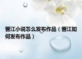 晉江小說怎么發(fā)布作品（晉江如何發(fā)布作品）