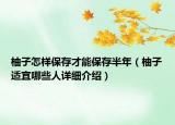 柚子怎樣保存才能保存半年（柚子適宜哪些人詳細介紹）