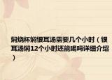 燜燒杯燜銀耳湯需要幾個(gè)小時(shí)（銀耳湯燜12個(gè)小時(shí)還能喝嗎詳細(xì)介紹）