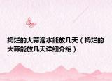 搗爛的大蒜泡水能放幾天（搗爛的大蒜能放幾天詳細(xì)介紹）