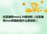 比亞迪宋max1.5t發(fā)動(dòng)機(jī)（比亞迪宋max搭載的是什么發(fā)動(dòng)機(jī)）