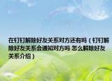 在釘釘解除好友關(guān)系對(duì)方還有嗎（釘釘解除好友關(guān)系會(huì)通知對(duì)方嗎 怎么解除好友關(guān)系介紹）