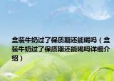 盒裝牛奶過了保質期還能喝嗎（盒裝牛奶過了保質期還能喝嗎詳細介紹）