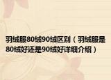 羽絨服80絨90絨區(qū)別（羽絨服是80絨好還是90絨好詳細(xì)介紹）