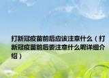 打新冠疫苗前后應該注意什么（打新冠疫苗前后要注意什么呢詳細介紹）