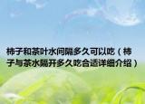 柿子和茶葉水間隔多久可以吃（柿子與茶水隔開(kāi)多久吃合適詳細(xì)介紹）