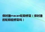 保時捷macan輪轂修復(fù)（保時捷的輪轂?zāi)苄迯?fù)嗎）