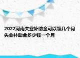 2022河南失業(yè)補助金可以領(lǐng)幾個月失業(yè)補助金多少錢一個月