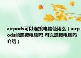 airpods可以連接電腦使用么（airpods能連接電腦嗎 可以連接電腦嗎介紹）