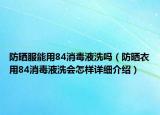 防曬服能用84消毒液洗嗎（防曬衣用84消毒液洗會怎樣詳細介紹）