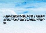 共有產(chǎn)權(quán)房如何辦理過戶手續(xù)（共有房產(chǎn)如何過戶共有產(chǎn)權(quán)房怎么辦理過戶手續(xù)介紹）