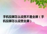 手機投屏怎么設置不是全屏（手機投屏怎么設置全屏）