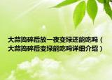 大蒜搗碎后放一夜變綠還能吃嗎（大蒜搗碎后變綠能吃嗎詳細(xì)介紹）