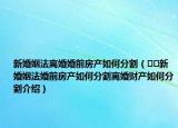 新婚姻法離婚婚前房產(chǎn)如何分割（??新婚姻法婚前房產(chǎn)如何分割離婚財(cái)產(chǎn)如何分割介紹）