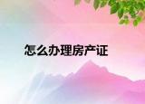 怎么辦理房產(chǎn)證