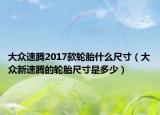 大眾速騰2017款輪胎什么尺寸（大眾新速騰的輪胎尺寸是多少）