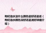 枸杞泡水沒(méi)什么顏色是好還是差（枸杞泡水顏色深好還是淺好詳細(xì)介紹）