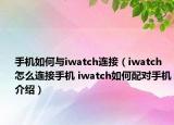 手機(jī)如何與iwatch連接（iwatch怎么連接手機(jī) iwatch如何配對(duì)手機(jī)介紹）