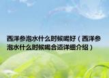西洋參泡水什么時候喝好（西洋參泡水什么時候喝合適詳細(xì)介紹）
