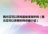 西蘭花可以蒸雞蛋給寶寶吃嗎（西蘭花可以蒸著吃嗎詳細介紹）