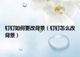 釘釘如何更改背景（釘釘怎么改背景）