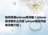 如何使用iphone懸浮窗（iphone懸浮窗怎么開(kāi)啟 iphone如何開(kāi)啟懸浮窗介紹）