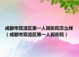 成都市雙流區(qū)第一人民醫(yī)院怎么樣（成都市雙流區(qū)第一人民醫(yī)院）