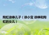 陶虹徐崢兒子（徐小寶 徐崢和陶虹的女兒）