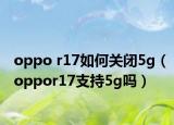 oppo r17如何關(guān)閉5g（oppor17支持5g嗎）