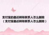 支付寶的最近轉(zhuǎn)賬聯(lián)系人怎么刪除（支付寶最近轉(zhuǎn)賬聯(lián)系人怎么刪除）