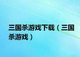 三國殺游戲下載（三國殺游戲）