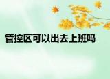 管控區(qū)可以出去上班嗎