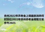 貴州2022年養(yǎng)老金上調(diào)最新消息何時到位2022年貴州養(yǎng)老金調(diào)整方案參考2021