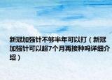 新冠加強(qiáng)針不夠半年可以打（新冠加強(qiáng)針可以超7個(gè)月再接種嗎詳細(xì)介紹）