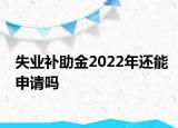 失業(yè)補助金2022年還能申請嗎