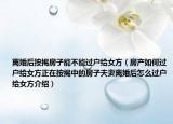 離婚后按揭房子能不能過戶給女方（房產(chǎn)如何過戶給女方正在按揭中的房子夫妻離婚后怎么過戶給女方介紹）